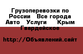 Грузоперевозки по России - Все города Авто » Услуги   . Крым,Гвардейское